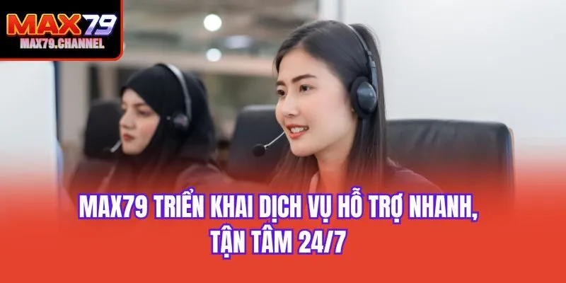 Max79 triển khai dịch vụ hỗ trợ nhanh, tận tâm 24/7